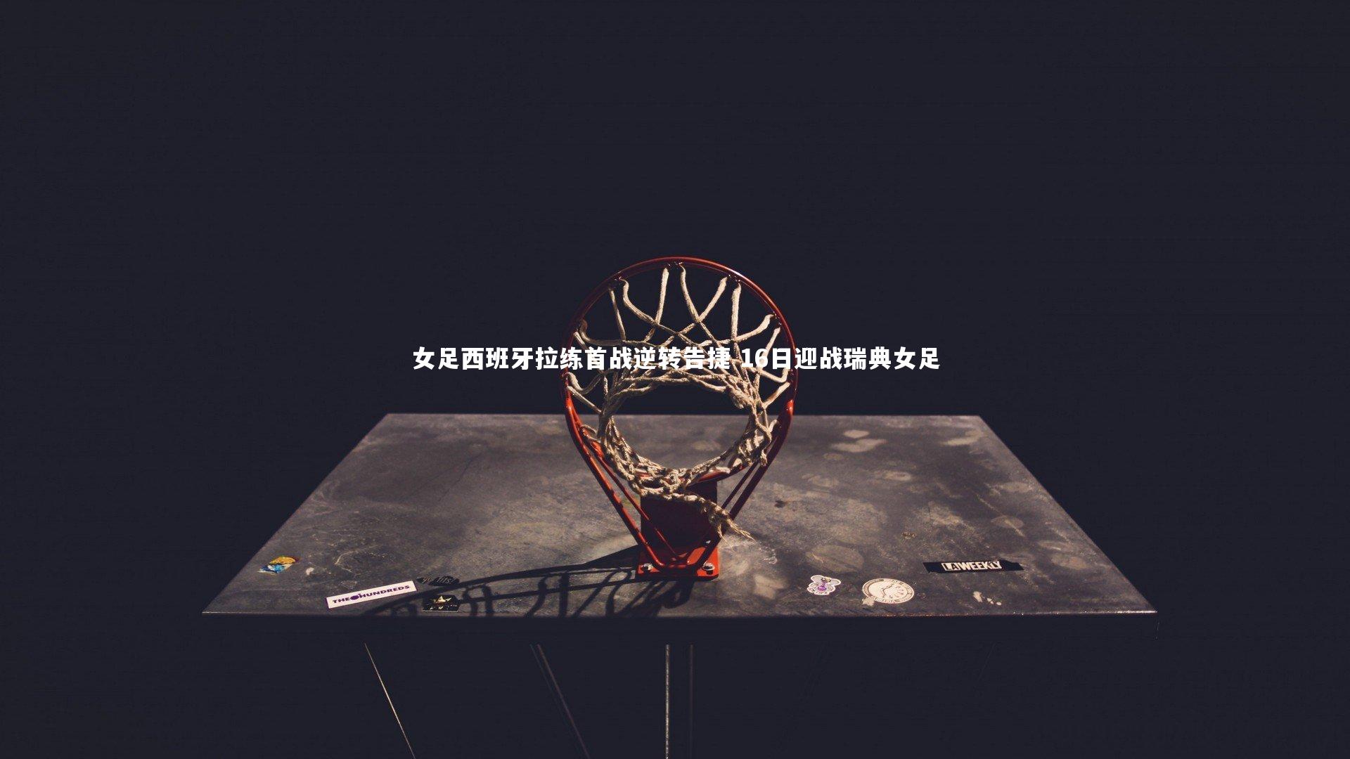 【米兰体育官网】女足西班牙拉练首战逆转告捷 16日迎战瑞典女足