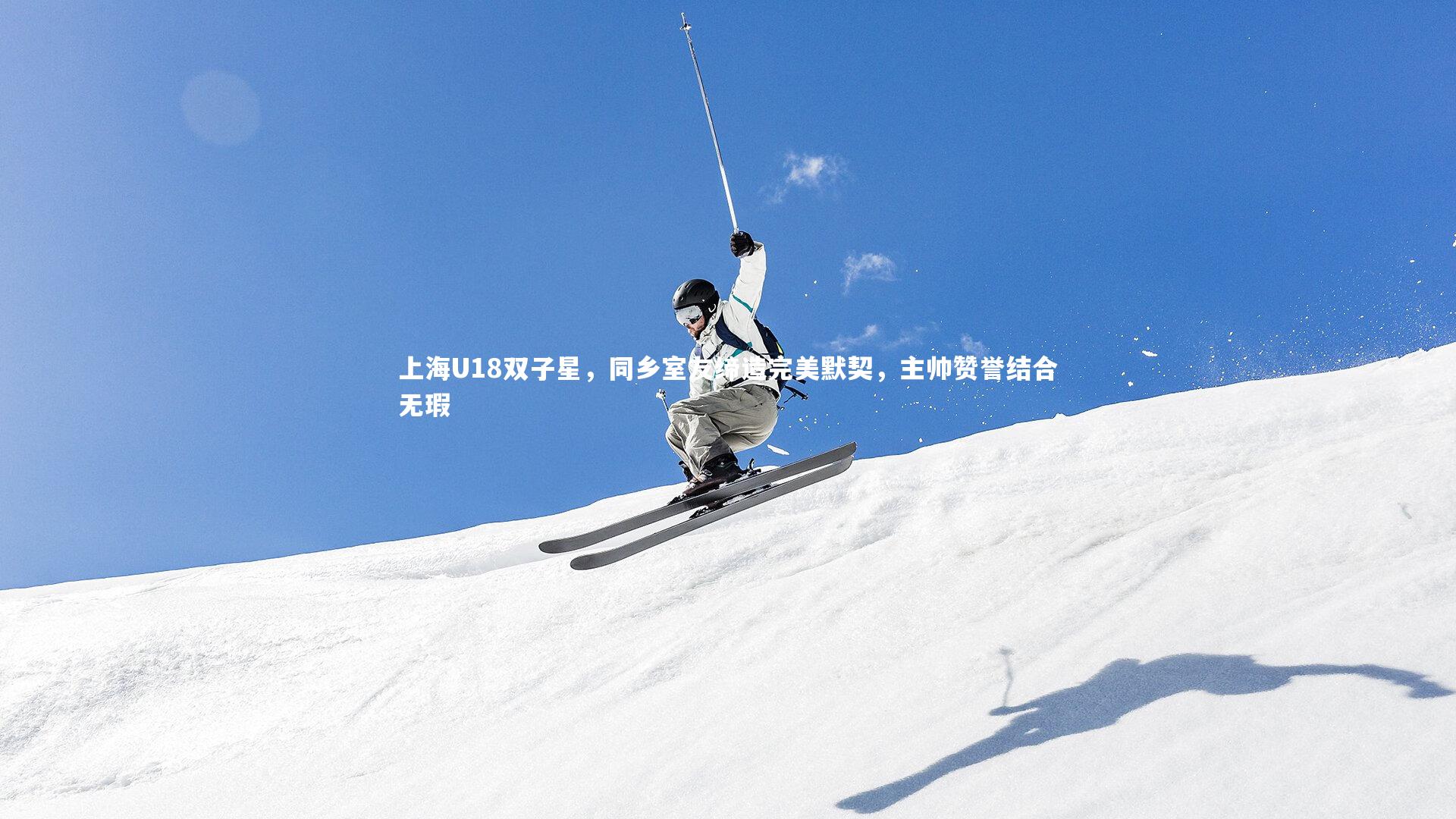 米兰体育APP-上海U18双子星，同乡室友缔造完美默契，主帅赞誉结合无瑕