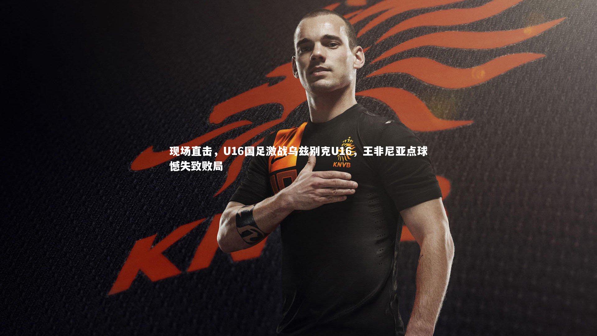米兰体育_现场直击，U16国足激战乌兹别克U16，王非尼亚点球憾失致败局